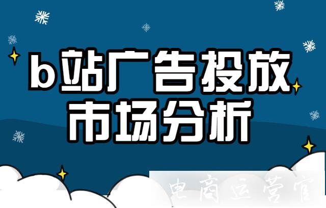 品牌在b站做廣告投放要了解哪些事項(xiàng)?b站投放市場分析